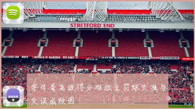 字母哥高效得分难救主罚球失准与失误成败因