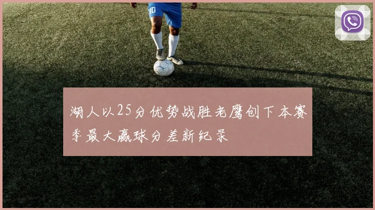 湖人以25分优势战胜老鹰创下本赛季最大赢球分差新纪录