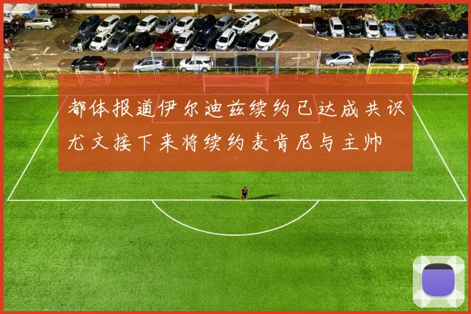 都体报道伊尔迪兹续约已达成共识尤文接下来将续约麦肯尼与主帅