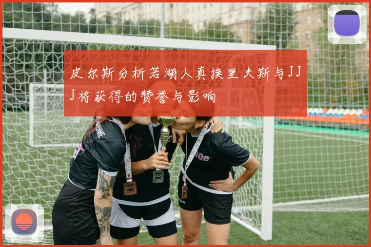 皮尔斯分析若湖人真换里夫斯与JJJ将获得的赞誉与影响