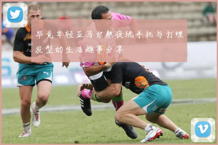 毕竟年轻亚马尔熬夜玩手机与打理发型的生活趣事分享