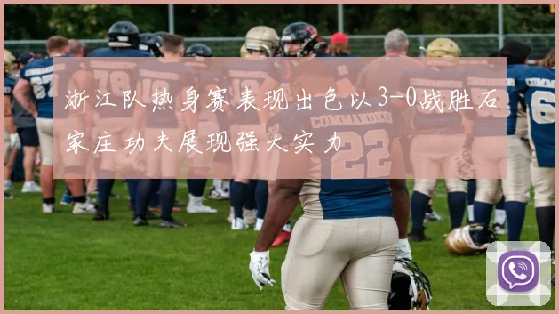 浙江队热身赛表现出色以3-0战胜石家庄功夫展现强大实力
