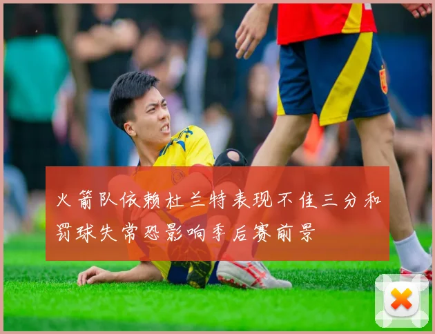 火箭队依赖杜兰特表现不佳三分和罚球失常恐影响季后赛前景